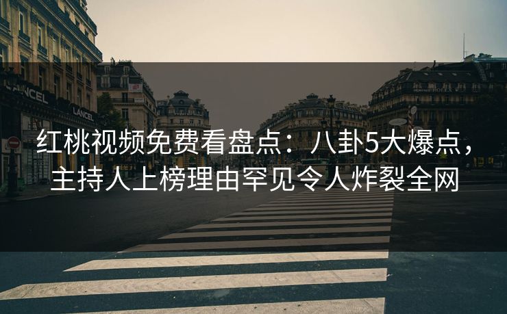 红桃视频免费看盘点：八卦5大爆点，主持人上榜理由罕见令人炸裂全网