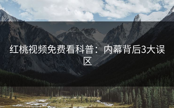 红桃视频免费看科普：内幕背后3大误区