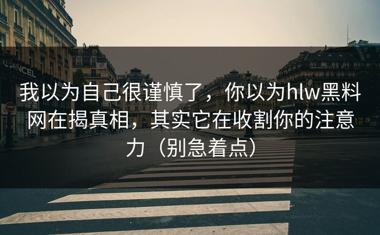 我以为自己很谨慎了，你以为hlw黑料网在揭真相，其实它在收割你的注意力（别急着点）