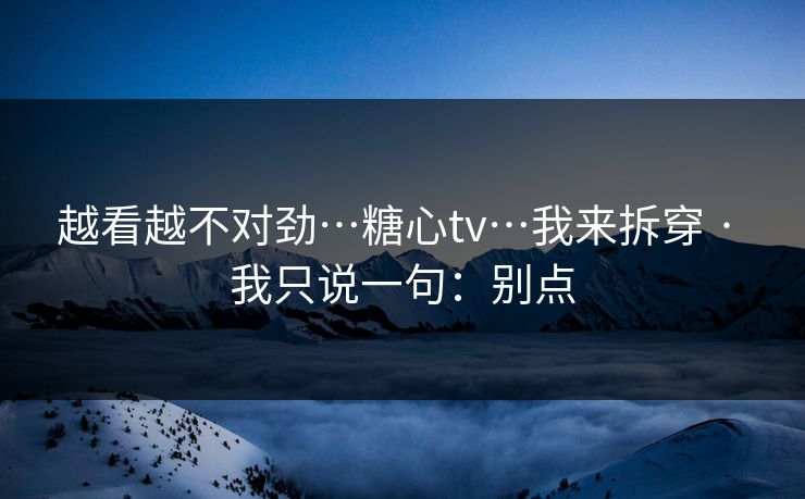 越看越不对劲…糖心tv…我来拆穿 · 我只说一句：别点