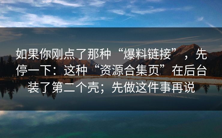 如果你刚点了那种“爆料链接”，先停一下：这种“资源合集页”在后台装了第二个壳；先做这件事再说