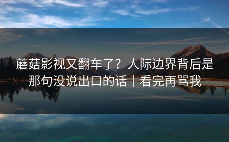 蘑菇影视又翻车了？人际边界背后是那句没说出口的话｜看完再骂我