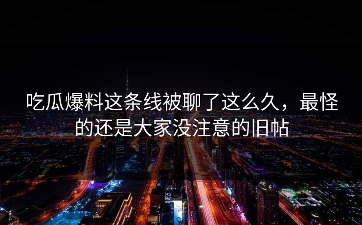 吃瓜爆料这条线被聊了这么久，最怪的还是大家没注意的旧帖