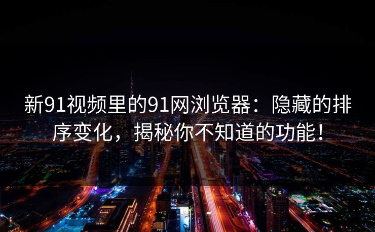 新91视频里的91网浏览器：隐藏的排序变化，揭秘你不知道的功能！