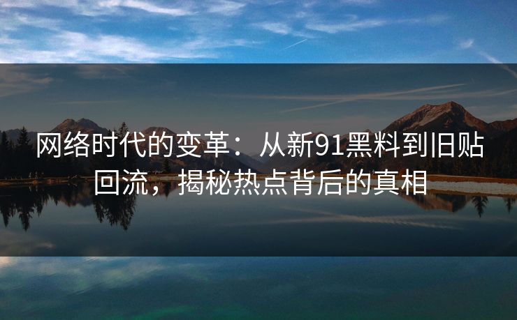 网络时代的变革：从新91黑料到旧贴回流，揭秘热点背后的真相