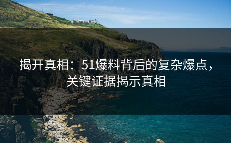 揭开真相：51爆料背后的复杂爆点，关键证据揭示真相