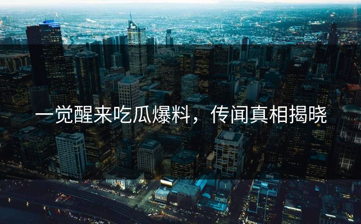 一觉醒来吃瓜爆料，传闻真相揭晓