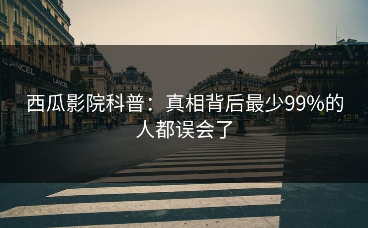 西瓜影院科普：真相背后最少99%的人都误会了