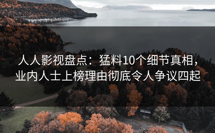 人人影视盘点：猛料10个细节真相，业内人士上榜理由彻底令人争议四起