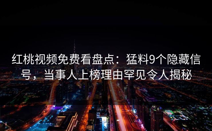 红桃视频免费看盘点：猛料9个隐藏信号，当事人上榜理由罕见令人揭秘