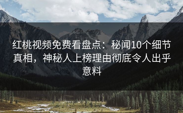 红桃视频免费看盘点：秘闻10个细节真相，神秘人上榜理由彻底令人出乎意料