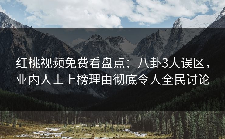 红桃视频免费看盘点：八卦3大误区，业内人士上榜理由彻底令人全民讨论