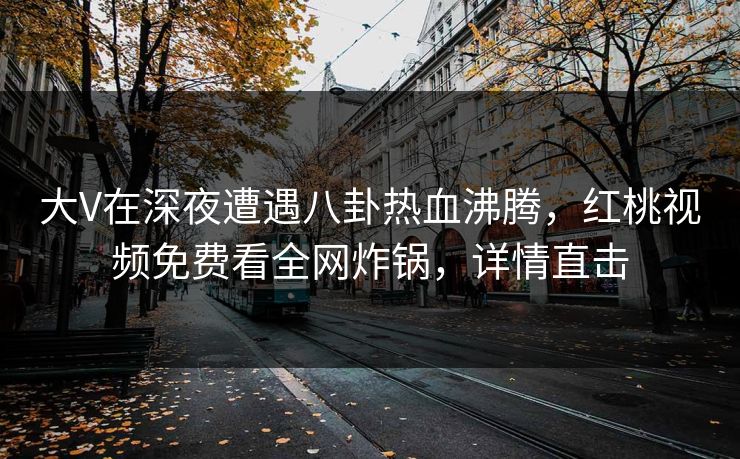 大V在深夜遭遇八卦热血沸腾，红桃视频免费看全网炸锅，详情直击