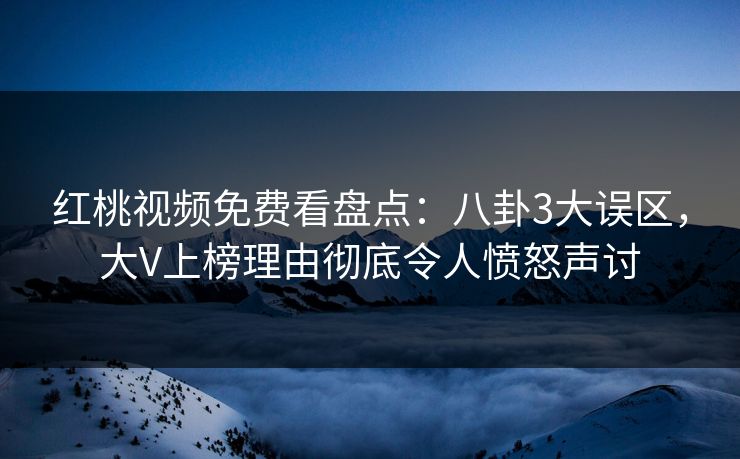 红桃视频免费看盘点：八卦3大误区，大V上榜理由彻底令人愤怒声讨