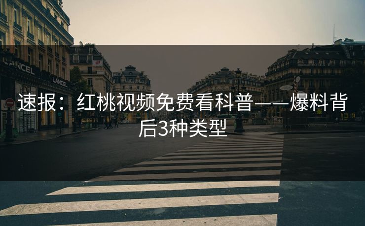 速报：红桃视频免费看科普——爆料背后3种类型