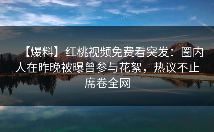 【爆料】红桃视频免费看突发：圈内人在昨晚被曝曾参与花絮，热议不止席卷全网