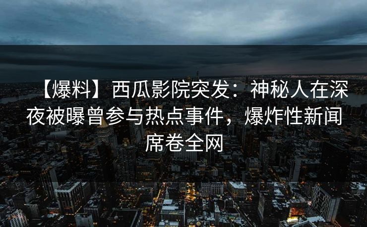 【爆料】西瓜影院突发：神秘人在深夜被曝曾参与热点事件，爆炸性新闻席卷全网