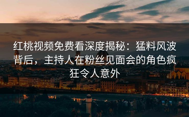 红桃视频免费看深度揭秘：猛料风波背后，主持人在粉丝见面会的角色疯狂令人意外