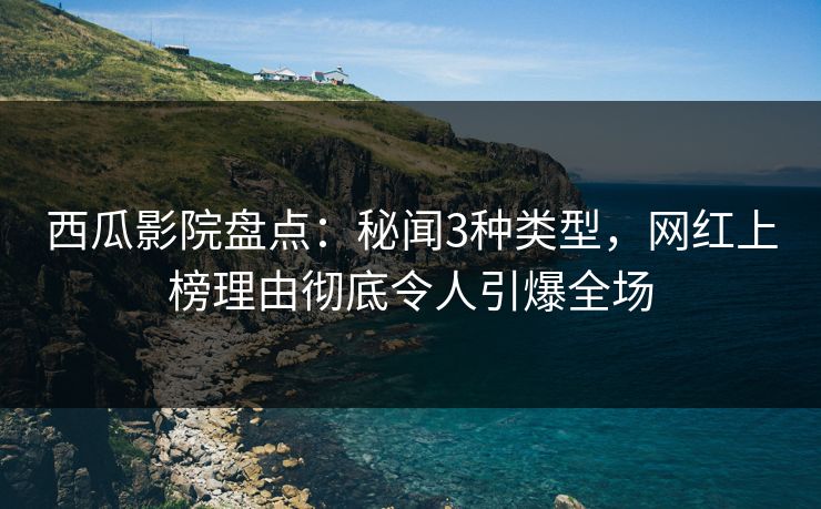 西瓜影院盘点：秘闻3种类型，网红上榜理由彻底令人引爆全场