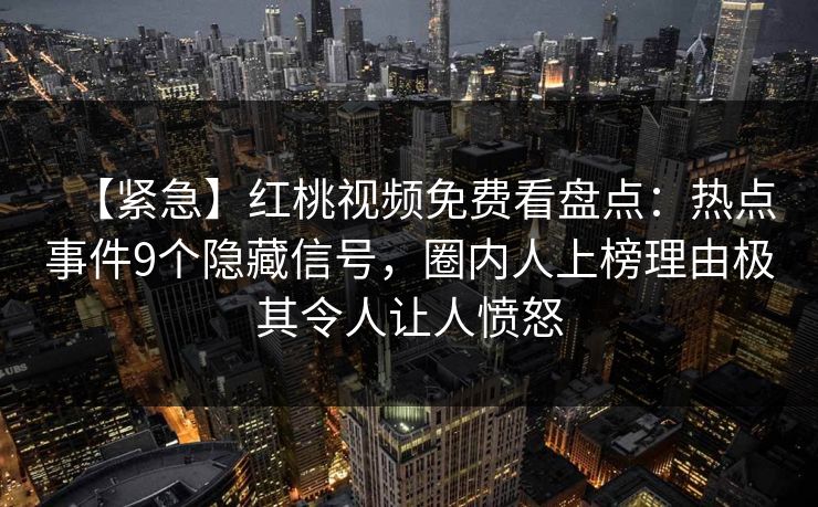【紧急】红桃视频免费看盘点：热点事件9个隐藏信号，圈内人上榜理由极其令人让人愤怒