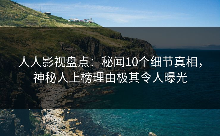 人人影视盘点：秘闻10个细节真相，神秘人上榜理由极其令人曝光