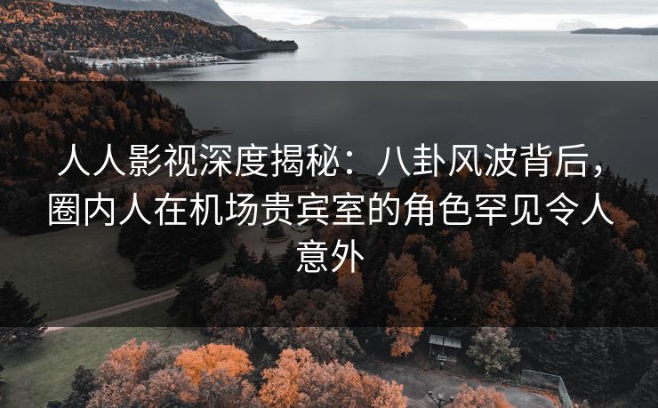 人人影视深度揭秘:八卦风波背后,圈内人在机场贵宾室的角色罕见令人意外 人人影视深度揭秘:八卦风波背后,圈内人在机场贵宾室的角色罕见令人意外