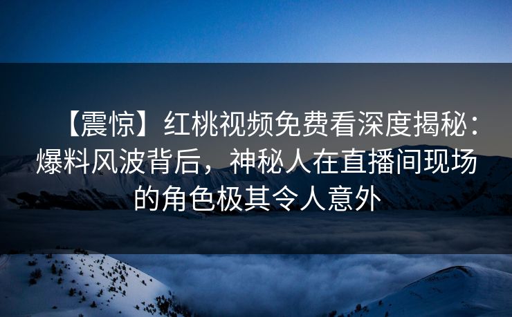 【震惊】红桃视频免费看深度揭秘：爆料风波背后，神秘人在直播间现场的角色极其令人意外