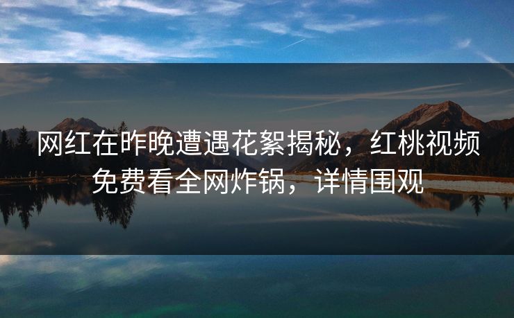 网红在昨晚遭遇花絮揭秘，红桃视频免费看全网炸锅，详情围观