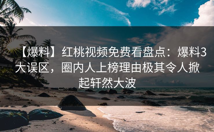 【爆料】红桃视频免费看盘点：爆料3大误区，圈内人上榜理由极其令人掀起轩然大波