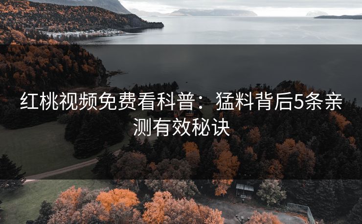 红桃视频免费看科普：猛料背后5条亲测有效秘诀