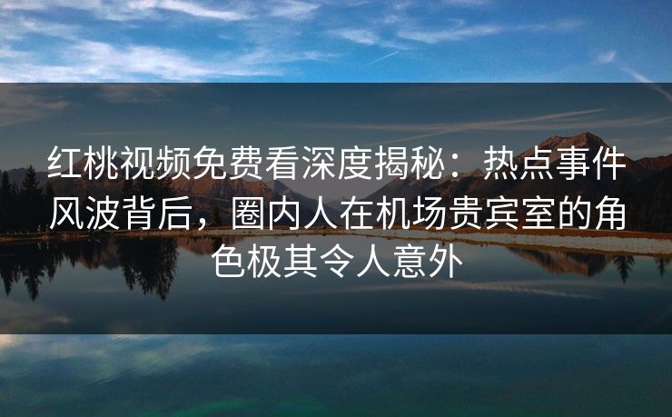 红桃视频免费看深度揭秘：热点事件风波背后，圈内人在机场贵宾室的角色极其令人意外