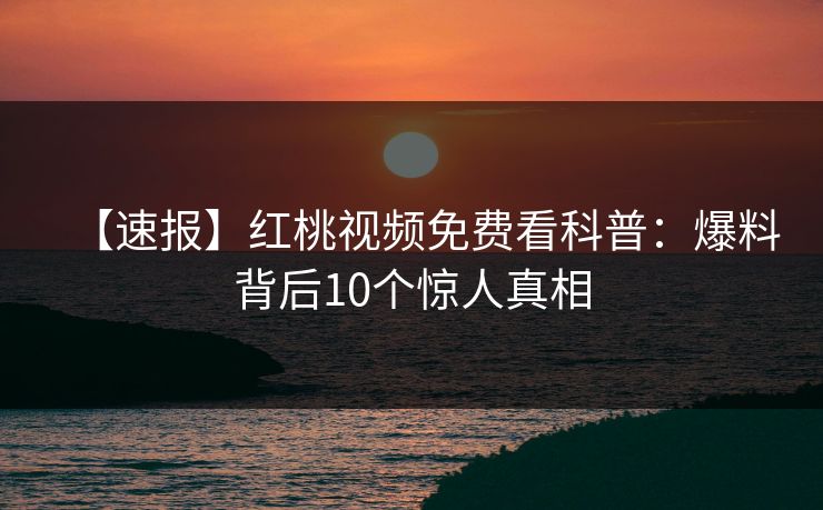 【速报】红桃视频免费看科普：爆料背后10个惊人真相