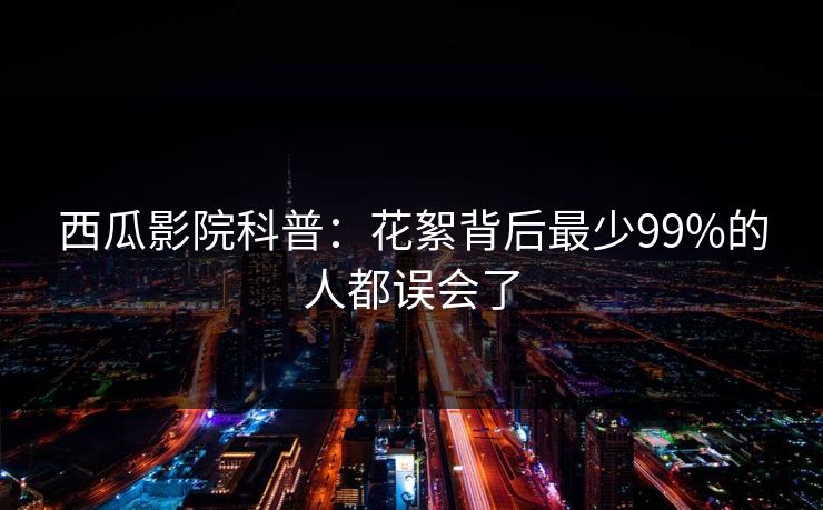 西瓜影院科普：花絮背后最少99%的人都误会了