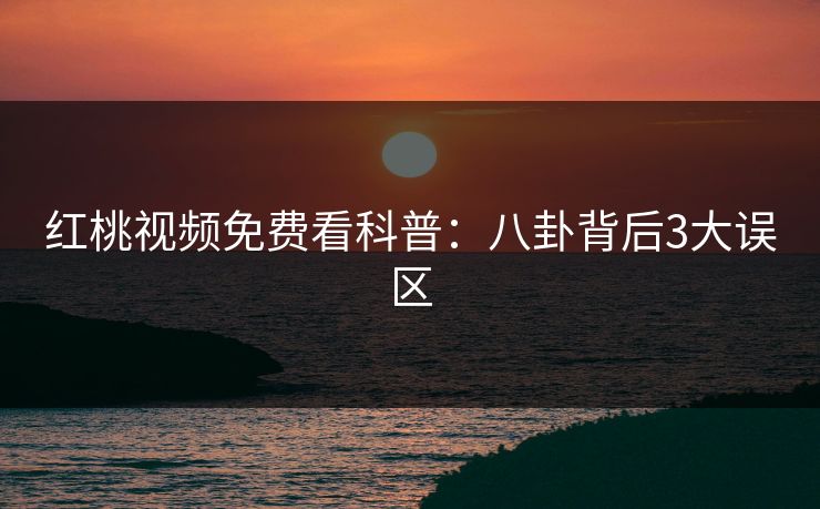 红桃视频免费看科普：八卦背后3大误区