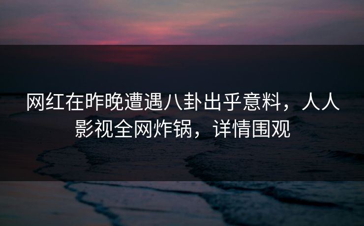 网红在昨晚遭遇八卦出乎意料，人人影视全网炸锅，详情围观