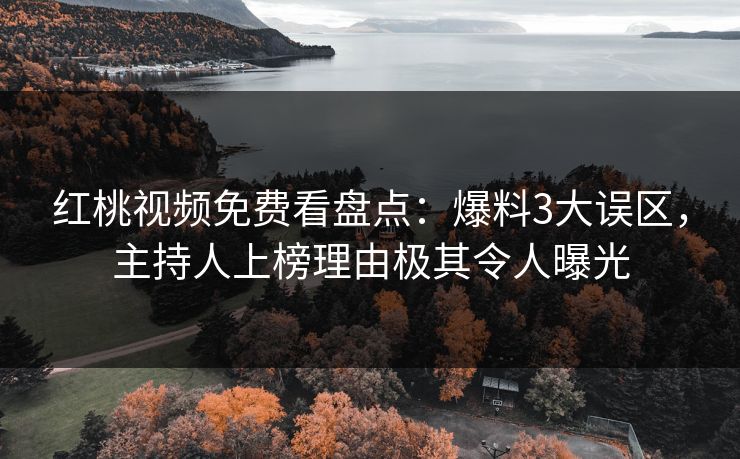 红桃视频免费看盘点：爆料3大误区，主持人上榜理由极其令人曝光