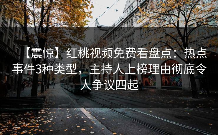 【震惊】红桃视频免费看盘点：热点事件3种类型，主持人上榜理由彻底令人争议四起
