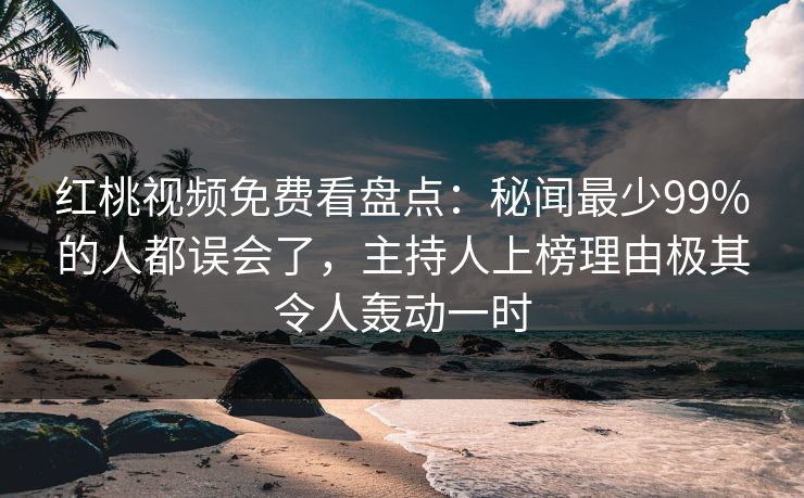 红桃视频免费看盘点：秘闻最少99%的人都误会了，主持人上榜理由极其令人轰动一时