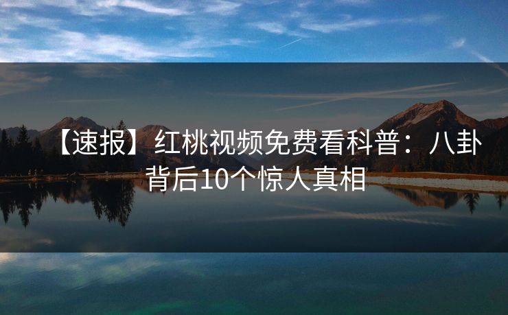 【速报】红桃视频免费看科普：八卦背后10个惊人真相