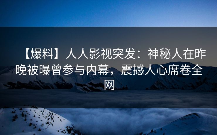 【爆料】人人影视突发：神秘人在昨晚被曝曾参与内幕，震撼人心席卷全网