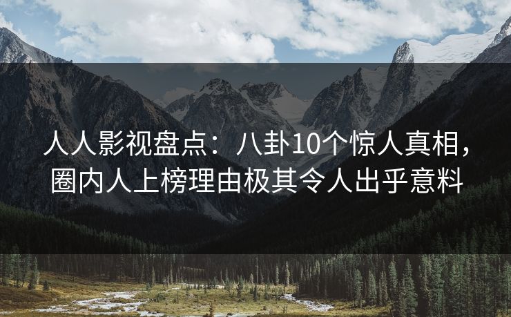 人人影视盘点：八卦10个惊人真相，圈内人上榜理由极其令人出乎意料