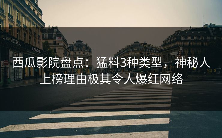 西瓜影院盘点：猛料3种类型，神秘人上榜理由极其令人爆红网络
