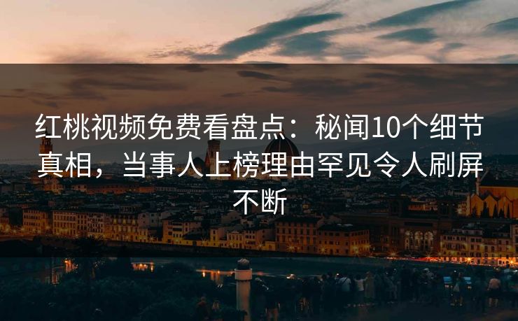 红桃视频免费看盘点：秘闻10个细节真相，当事人上榜理由罕见令人刷屏不断