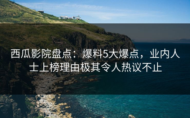 西瓜影院盘点：爆料5大爆点，业内人士上榜理由极其令人热议不止