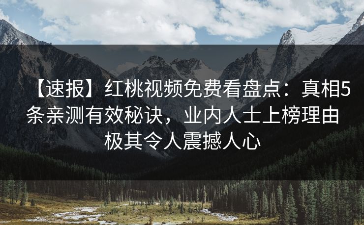 【速报】红桃视频免费看盘点：真相5条亲测有效秘诀，业内人士上榜理由极其令人震撼人心