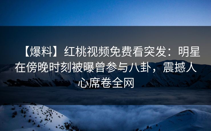 【爆料】红桃视频免费看突发：明星在傍晚时刻被曝曾参与八卦，震撼人心席卷全网