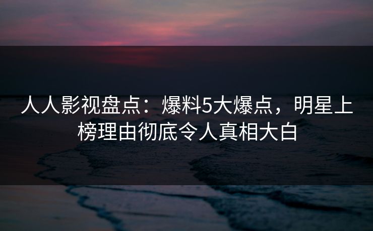 人人影视盘点：爆料5大爆点，明星上榜理由彻底令人真相大白