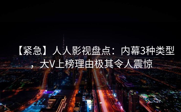 【紧急】人人影视盘点：内幕3种类型，大V上榜理由极其令人震惊