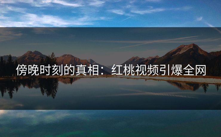 傍晚时刻的真相：红桃视频引爆全网