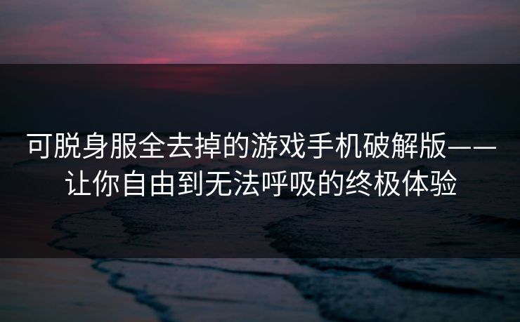 可脱身服全去掉的游戏手机破解版——让你自由到无法呼吸的终极体验